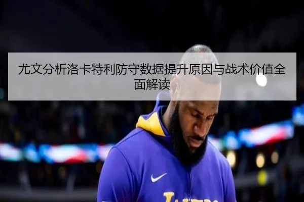 尤文分析洛卡特利防守数据提升原因与战术价值全面解读