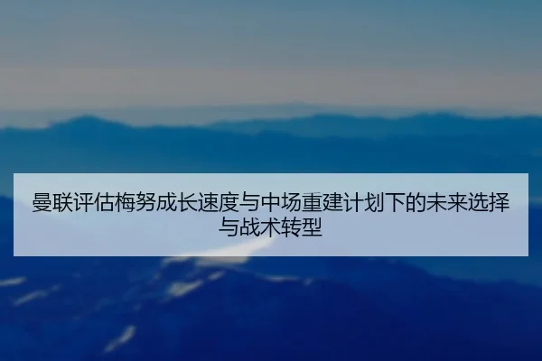曼联评估梅努成长速度与中场重建计划下的未来选择与战术转型 - kaiyun
